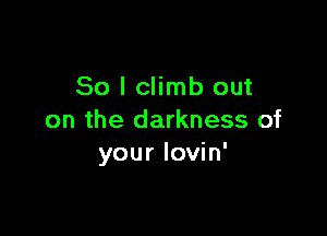 So I climb out

on the darkness of
your Iovin'