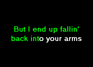 But I end up fallin'

back into your arms