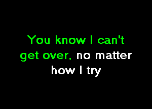 You know I can't

get over. no matter
how I try