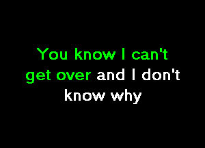 You know I can't

get over and I don't
know why