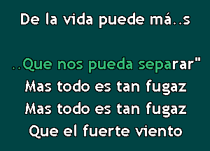 De la Vida puede mas

..Que nos pueda separar
Mas todo es tan fugaz
Mas todo es tan fugaz
Que el fuerte viento