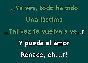 ..Ya ves, todo ha sido
Una lastima

..Tal vez te vuelva a ve..r

Y pueda el amor

Renace, eh...r!