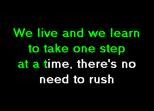 We live and we learn
to take one step

at a time, there's no
need to rush