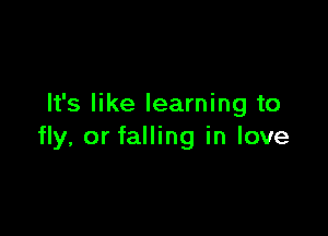 It's like learning to

fly, or falling in love