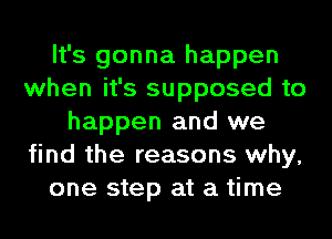 It's gonna happen
when it's supposed to
happen and we
find the reasons why,
one step at a time