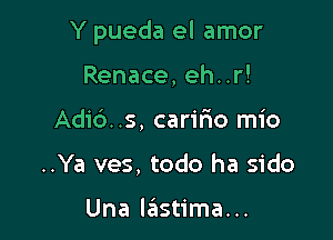 Y pueda el amor

Renace, eh..r!
Adic')..s, carilio mio
..Ya ves, todo ha sido

Una leistima...