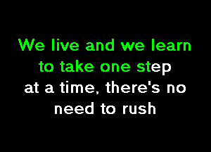 We live and we learn
to take one step

at a time, there's no
need to rush