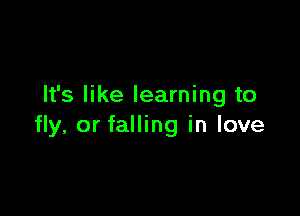 It's like learning to

fly, or falling in love