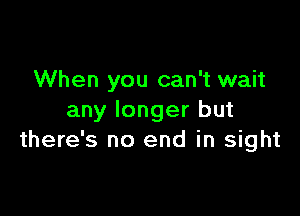 When you can't wait

any longer but
there's no end in sight