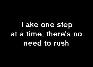 Take one step

at a time. there's no
need to rush