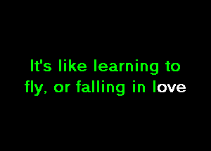 It's like learning to

fly, or falling in love