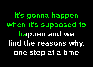 It's gonna happen
when it's supposed to
happen and we
find the reasons why,
one step at a time