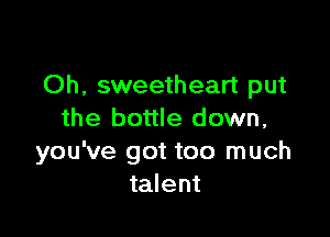 Oh, sweetheart put

the bottle down,
you've got too much
talent