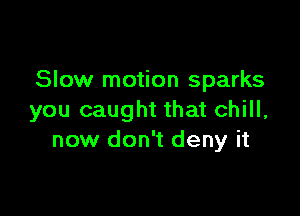 Slow motion sparks

you caught that chill,
now don't deny it