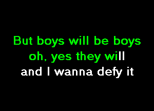 But boys will be boys

oh. yes they will
and I wanna defy it
