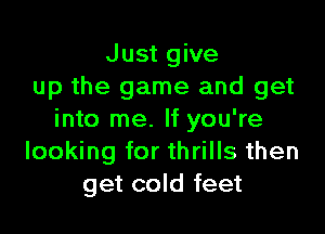 Just give
up the game and get

into me. If you're
looking for thrills then
get cold feet