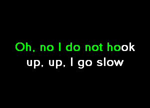 Oh, no I do not hook

up, up, I go slow