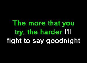 The more that you

try, the harder I'll
fight to say goodnight