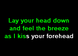 Lay your head down

and feel the breeze
as I kiss your forehead