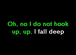 Oh, no I do not hook

up, up, I fall deep