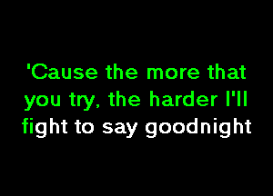 'Cause the more that

you try, the harder I'll
fight to say goodnight