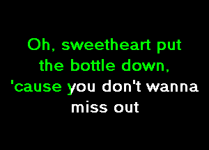 Oh, sweetheart put
the bottle down,

'cause you don't wanna
miss out