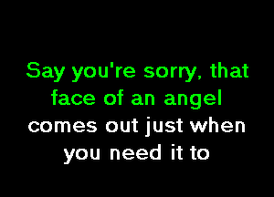 Say you're sorry, that

face of an angel
comes out just when
you need it to