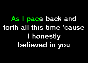 As I pace back and
forth all this time 'cause

I honestly
believed in you