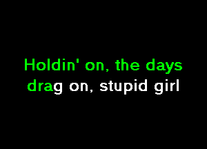Holdin' on, the days

drag on. stupid girl