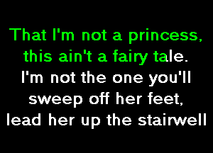 That I'm not a princess,
this ain't a fairy tale.
I'm not the one you'll

sweep off her feet,
lead her up the stairwell