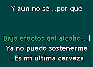 Y aL'm no 56') ..por qus'z

Bajo efectos del alcoho...l
Ya no puedo sostenerme
..Es mi L'Iltima cerveza