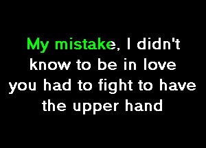 My mistake, I didn't
know to be in love

you had to fight to have
the upper hand
