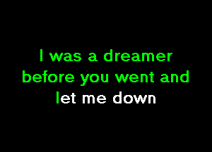 I was a dreamer

before you went and
let me down