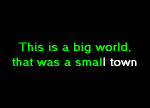 This is a big world,

that was a small town