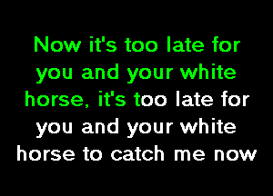 Now it's too late for
you and your white
horse, it's too late for
you and your white
horse to catch me now