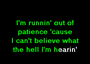 l'm runnin' out of

patience 'cause
I can't believe what
the hell I'm hearin'