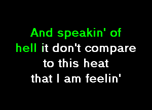 And speakin' of
hell it don't compare

to this heat
that I am feelin'