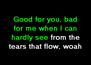 Good for you, bad
for me when I can

hardly see from the
tears that flow, woah