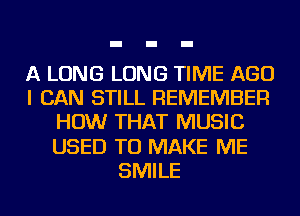 A LONG LONG TIME AGO
I CAN STILL REMEMBER
HOW THAT MUSIC
USED TO MAKE ME
SMILE