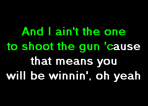 And I ain't the one
to shoot the gun 'cause

that means you
will be winnin', oh yeah