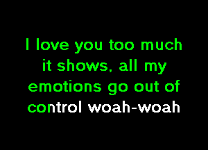 I love you too much
it shows, all my

emotions go out of
control woah-woah