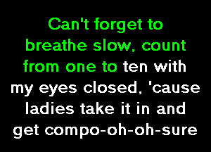 Can't forget to
breathe slow, count
from one to ten with

my eyes closed, 'cause
ladies take it in and
get compo-oh-oh-sure