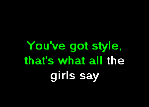 You've got style,

that's what all the
girls say