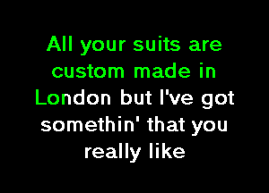 All your suits are
custom made in

London but I've got
somethin' that you
really like