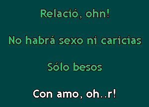 Relac16,ohn!

No habra sexo m' caricias
Sdlo besos

Con amo, oh..r!