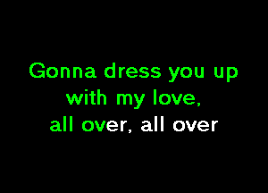 Gonna dress you up

with my love,
all over, all over