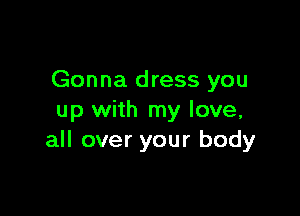 Gonna dress you

up with my love,
all over your body