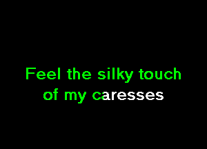 Feel the silky touch
of my caresses