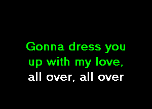 Gonna dress you

up with my love,
all over, all over