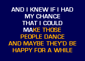 AND I KNEW IF I HAD
MY CHANCE
THAT I COULD
MAKE THOSE
PEOPLE DANCE
AND MAYBE THEYD BE
HAPPY FOR A WHILE